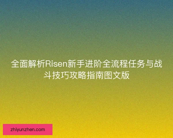 全面解析Risen新手进阶全流程任务与战斗技巧攻略指南图文版
