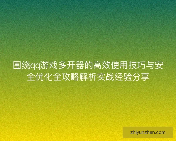 围绕qq游戏多开器的高效使用技巧与安全优化全攻略解析实战经验分享
