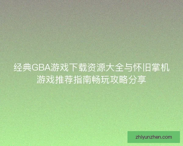 经典GBA游戏下载资源大全与怀旧掌机游戏推荐指南畅玩攻略分享