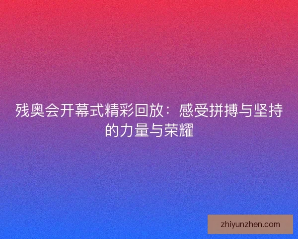 残奥会开幕式精彩回放：感受拼搏与坚持的力量与荣耀