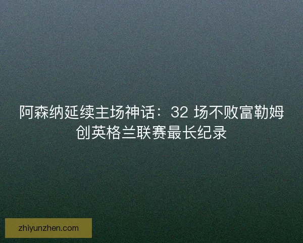 阿森纳延续主场神话：32 场不败富勒姆创英格兰联赛最长纪录
