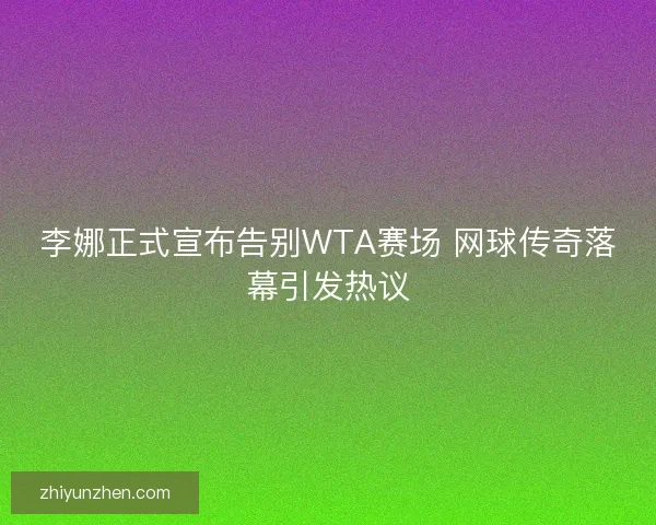 李娜正式宣布告别WTA赛场 网球传奇落幕引发热议