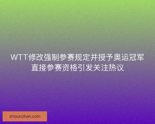WTT修改强制参赛规定并授予奥运冠军直接参赛资格引发关注热议