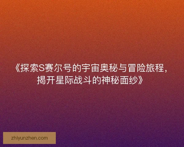 《探索S赛尔号的宇宙奥秘与冒险旅程，揭开星际战斗的神秘面纱》
