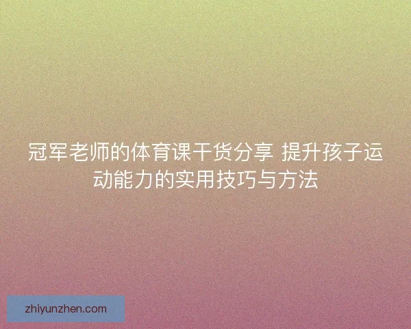 冠军老师的体育课干货分享 提升孩子运动能力的实用技巧与方法