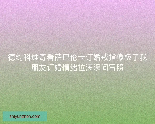 德约科维奇看萨巴伦卡订婚戒指像极了我朋友订婚情绪拉满瞬间写照