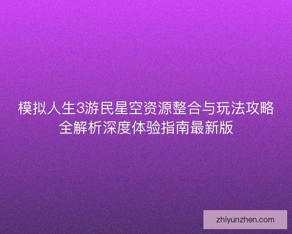 模拟人生3游民星空资源整合与玩法攻略全解析深度体验指南最新版